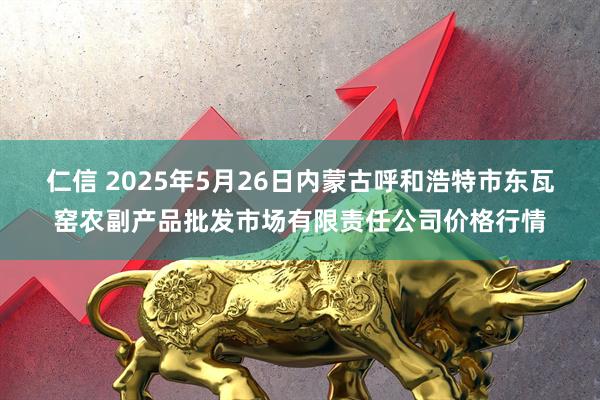 仁信 2025年5月26日内蒙古呼和浩特市东瓦窑农副产品批发市场有限责任公司价格行情