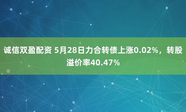 诚信双盈配资 5月28日力合转债上涨0.02%，转股溢价率40.47%
