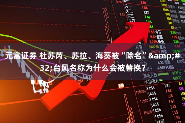 元富证券 杜苏芮、苏拉、海葵被“除名”&#32;台风名称为什么会被替换？