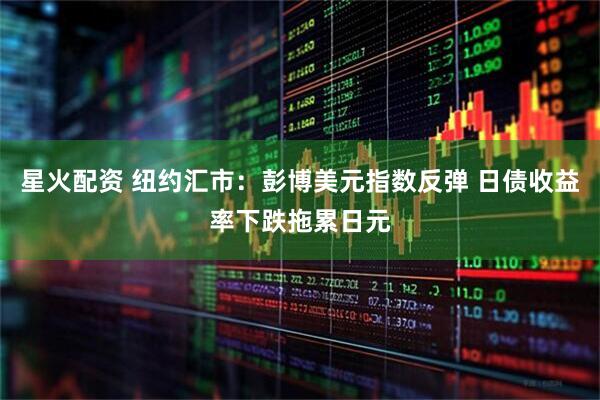 星火配资 纽约汇市：彭博美元指数反弹 日债收益率下跌拖累日元