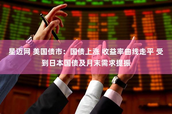 星迈网 美国债市：国债上涨 收益率曲线走平 受到日本国债及月末需求提振
