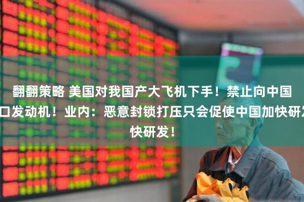 翻翻策略 美国对我国产大飞机下手!禁止向中国出口发动机!业内:恶意封锁打压只会促使中国加快研发!