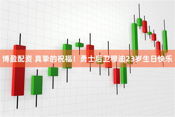 博盈配资 真挚的祝福！勇士后卫穆迪23岁生日快乐