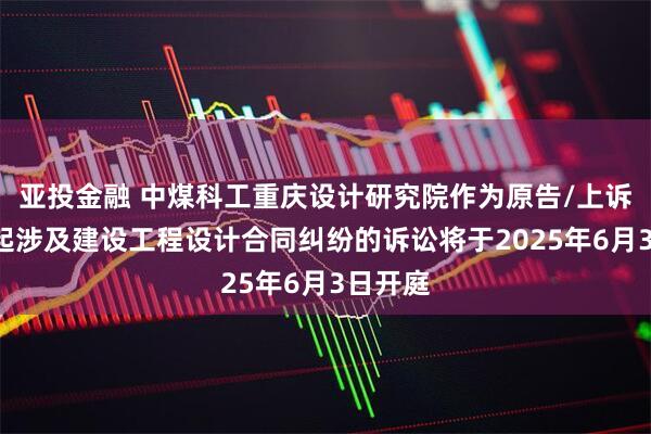 亚投金融 中煤科工重庆设计研究院作为原告/上诉人的1起涉及建设工程设计合同纠纷的诉讼将于2025年6月3日开庭