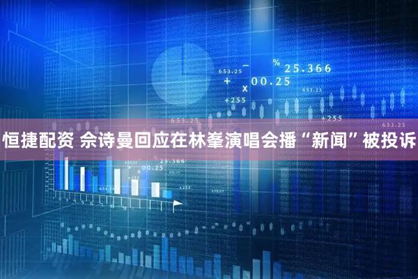 恒捷配资 佘诗曼回应在林峯演唱会播“新闻”被投诉