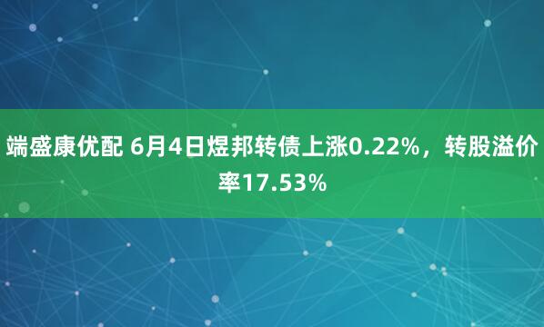 端盛康优配 6月4日煜邦转债上涨0.22%，转股溢价率17.53%