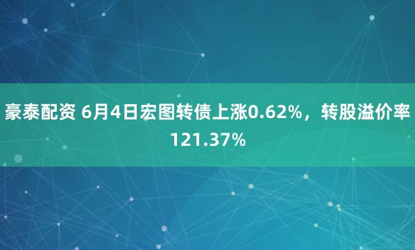 豪泰配资 6月4日宏图转债上涨0.62%，转股溢价率121.37%