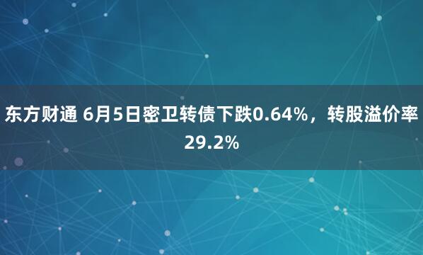 东方财通 6月5日密卫转债下跌0.64%，转股溢价率29.2%