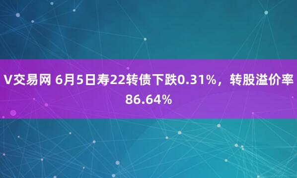 V交易网 6月5日寿22转债下跌0.31%，转股溢价率86.64%