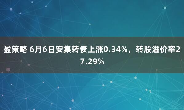 盈策略 6月6日安集转债上涨0.34%，转股溢价率27.29%