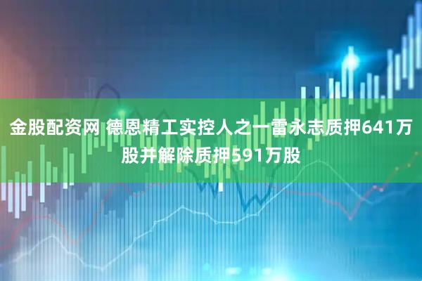 金股配资网 德恩精工实控人之一雷永志质押641万股并解除质押591万股