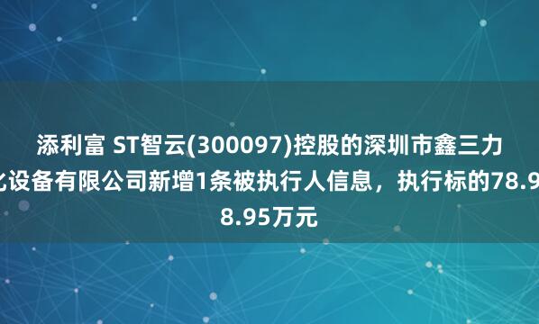 添利富 ST智云(300097)控股的深圳市鑫三力自动化设备有限公司新增1条被执行人信息，执行标的78.95万元