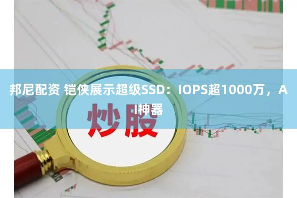 邦尼配资 铠侠展示超级SSD：IOPS超1000万，AI神器