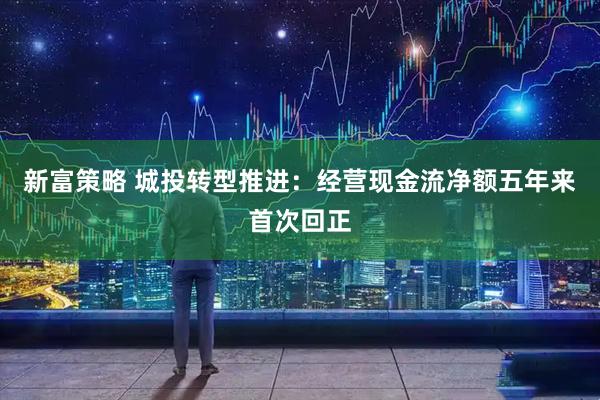 新富策略 城投转型推进：经营现金流净额五年来首次回正