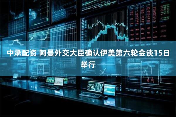 中承配资 阿曼外交大臣确认伊美第六轮会谈15日举行