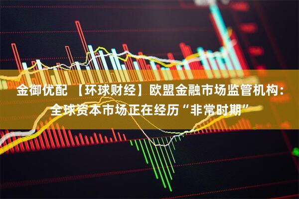 金御优配 【环球财经】欧盟金融市场监管机构：全球资本市场正在经历“非常时期”