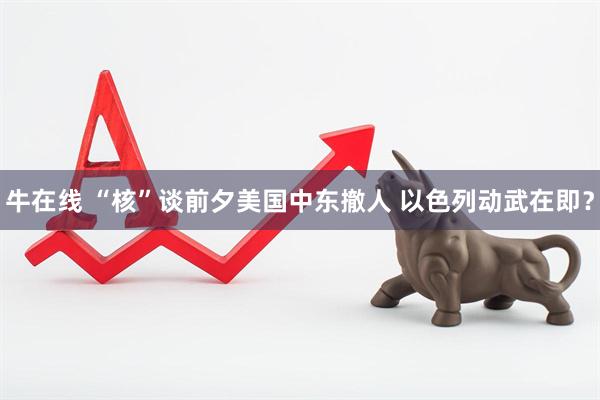 牛在线 “核”谈前夕美国中东撤人 以色列动武在即？