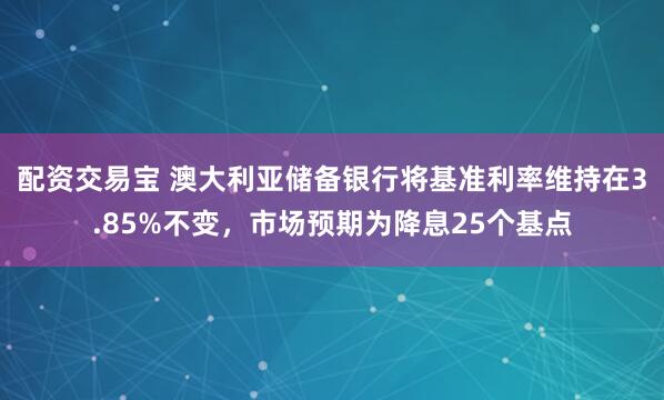 配资交易宝 澳大利亚储备银行将基准利率维持在3.85%不变，市场预期为降息25个基点