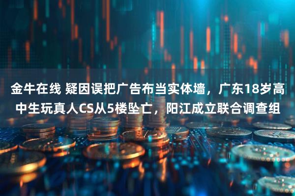 金牛在线 疑因误把广告布当实体墙，广东18岁高中生玩真人CS从5楼坠亡，阳江成立联合调查组