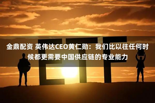 金鼎配资 英伟达CEO黄仁勋：我们比以往任何时候都更需要中国供应链的专业能力