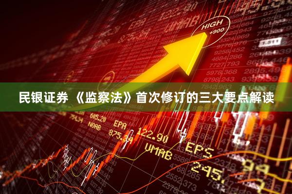 民银证券 《监察法》首次修订的三大要点解读
