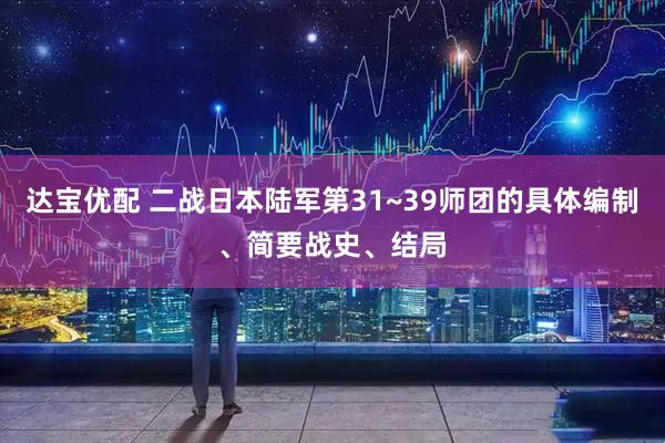达宝优配 二战日本陆军第31~39师团的具体编制、简要战史、结局