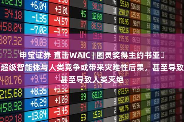 申宝证券 直击WAIC | 图灵奖得主约书亚・本吉奥：超级智能体与人类竞争或带来灾难性后果，甚至导致人类灭绝
