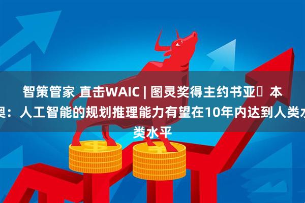 智策管家 直击WAIC | 图灵奖得主约书亚・本吉奥：人工智能的规划推理能力有望在10年内达到人类水平