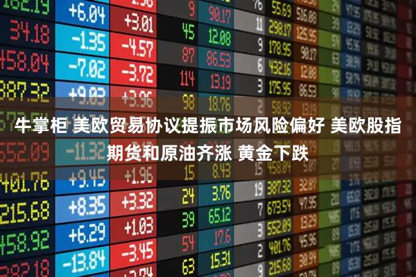 牛掌柜 美欧贸易协议提振市场风险偏好 美欧股指期货和原油齐涨 黄金下跌