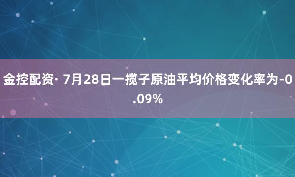 金控配资· 7月28日一揽子原油平均价格变化率为-0.09%