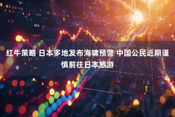 红牛策略 日本多地发布海啸预警 中国公民近期谨慎前往日本旅游