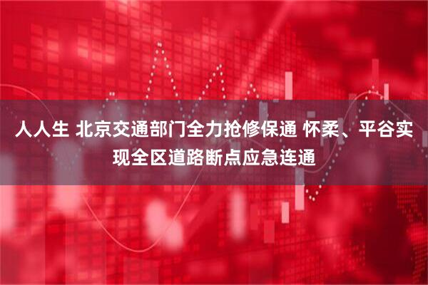 人人生 北京交通部门全力抢修保通 怀柔、平谷实现全区道路断点应急连通