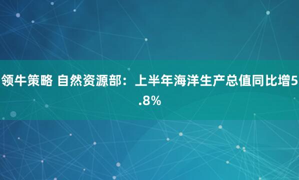 领牛策略 自然资源部：上半年海洋生产总值同比增5.8%