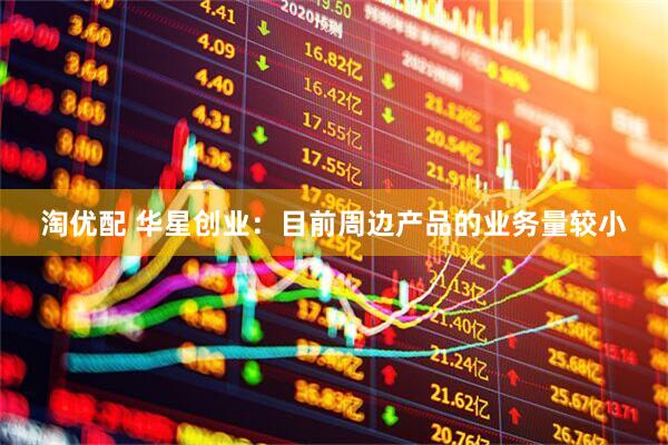淘优配 华星创业：目前周边产品的业务量较小
