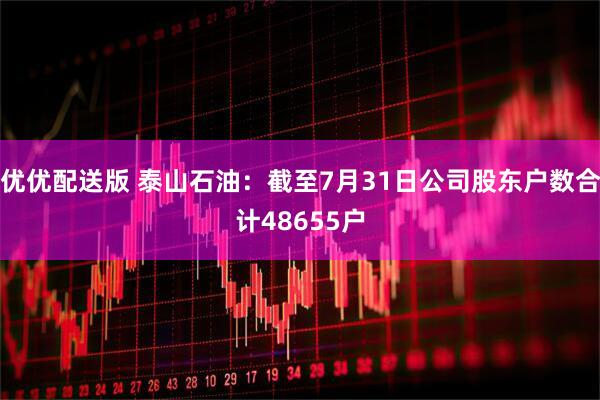 优优配送版 泰山石油：截至7月31日公司股东户数合计48655户