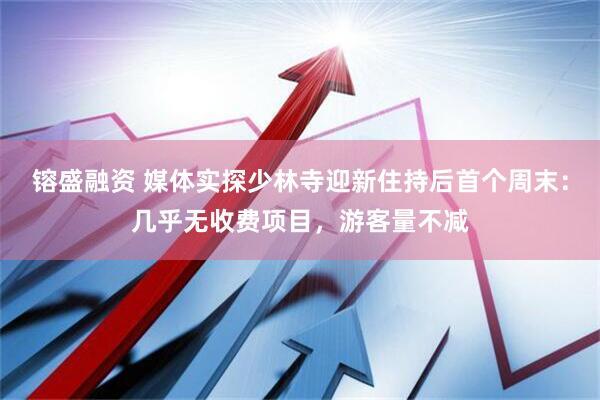 镕盛融资 媒体实探少林寺迎新住持后首个周末：几乎无收费项目，游客量不减