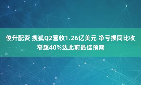 俊升配资 搜狐Q2营收1.26亿美元 净亏损同比收窄超40%达此前最佳预期