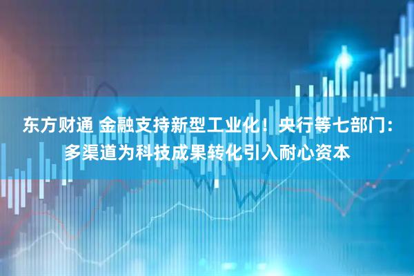 东方财通 金融支持新型工业化！央行等七部门：多渠道为科技成果转化引入耐心资本