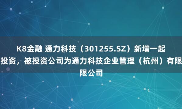 K8金融 通力科技（301255.SZ）新增一起对外投资，被投资公司为通力科技企业管理（杭州）有限公司
