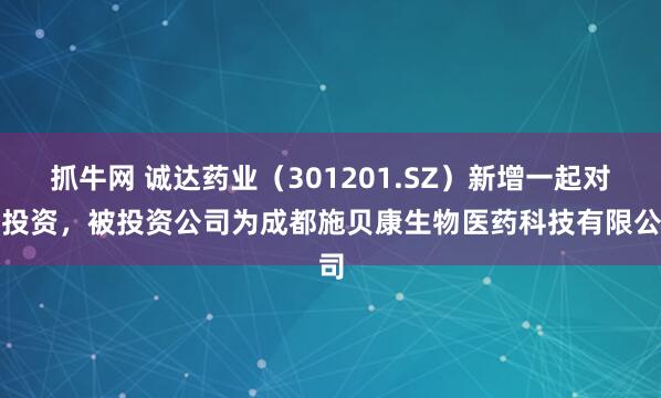 抓牛网 诚达药业（301201.SZ）新增一起对外投资，被投资公司为成都施贝康生物医药科技有限公司