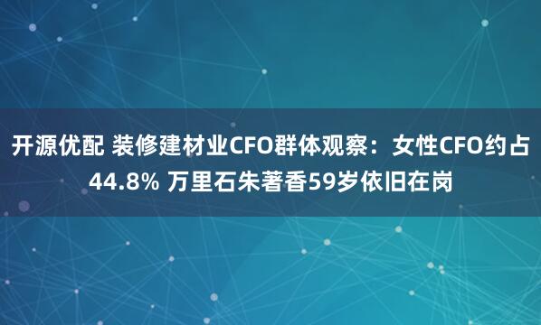 开源优配 装修建材业CFO群体观察：女性CFO约占44.8% 万里石朱著香59岁依旧在岗
