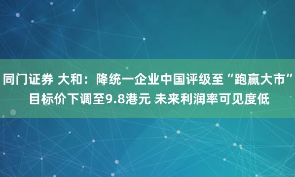 同门证券 大和：降统一企业中国评级至“跑赢大市” 目标价下调至9.8港元 未来利润率可见度低