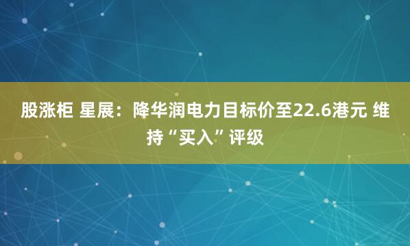 股涨柜 星展：降华润电力目标价至22.6港元 维持“买入”评级