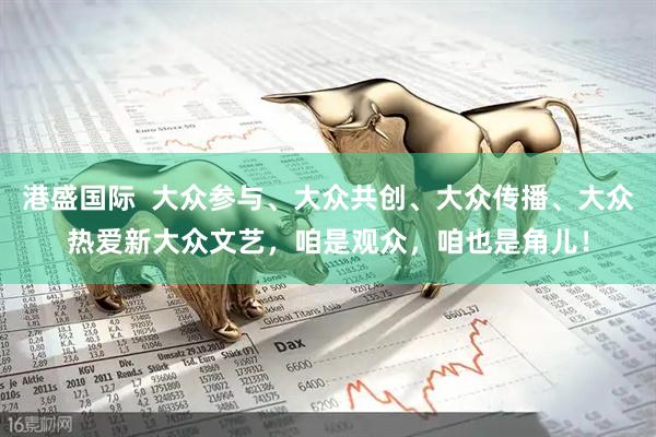 港盛国际  大众参与、大众共创、大众传播、大众热爱新大众文艺，咱是观众，咱也是角儿！