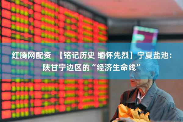 红腾网配资  【铭记历史 缅怀先烈】宁夏盐池：陕甘宁边区的“经济生命线”