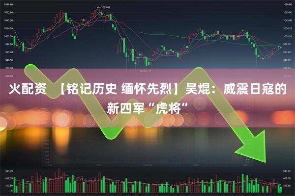 火配资  【铭记历史 缅怀先烈】吴焜：威震日寇的新四军“虎将”