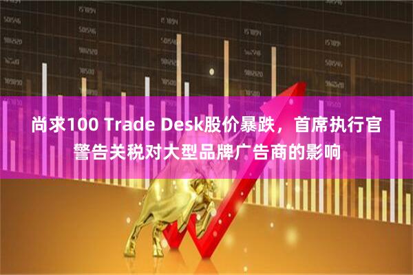 尚求100 Trade Desk股价暴跌，首席执行官警告关税对大型品牌广告商的影响