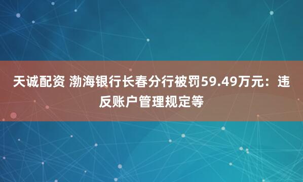 天诚配资 渤海银行长春分行被罚59.49万元：违反账户管理规定等