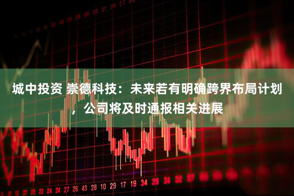 城中投资 崇德科技：未来若有明确跨界布局计划，公司将及时通报相关进展