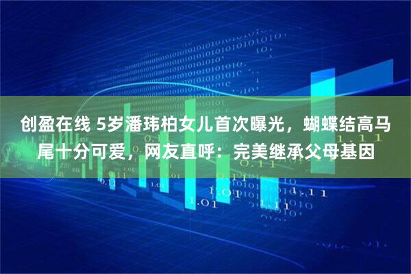 创盈在线 5岁潘玮柏女儿首次曝光，蝴蝶结高马尾十分可爱，网友直呼：完美继承父母基因